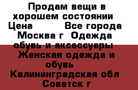 Продам вещи в хорошем состоянии › Цена ­ 500 - Все города, Москва г. Одежда, обувь и аксессуары » Женская одежда и обувь   . Калининградская обл.,Советск г.